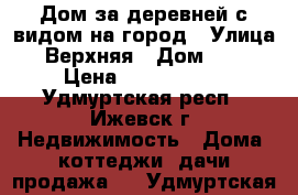 Дом за деревней с видом на город › Улица ­ Верхняя › Дом ­ 19 › Цена ­ 1 100 000 - Удмуртская респ., Ижевск г. Недвижимость » Дома, коттеджи, дачи продажа   . Удмуртская респ.